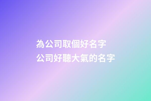 為公司取個好名字 公司好聽大氣的名字-第1張-公司起名-玄機派